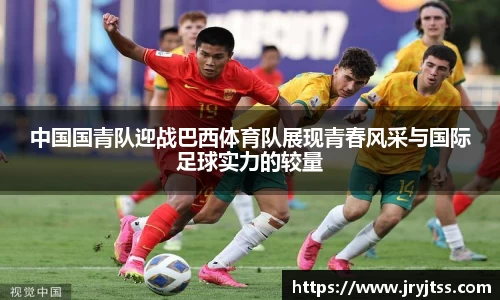 中国国青队迎战巴西体育队展现青春风采与国际足球实力的较量