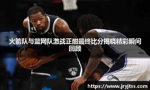 火箭队与篮网队激战正酣最终比分揭晓精彩瞬间回顾