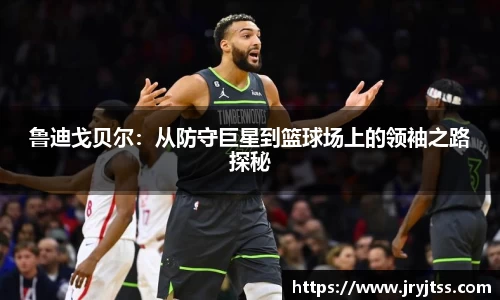 鲁迪戈贝尔：从防守巨星到篮球场上的领袖之路探秘